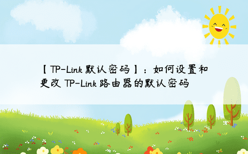 【TP-Link 默认密码】：如何设置和更改 TP-Link 路由器的默认密码 