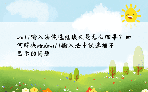 win11输入法候选框缺失是怎么回事？如何解决windows11输入法中候选框不显示的问题