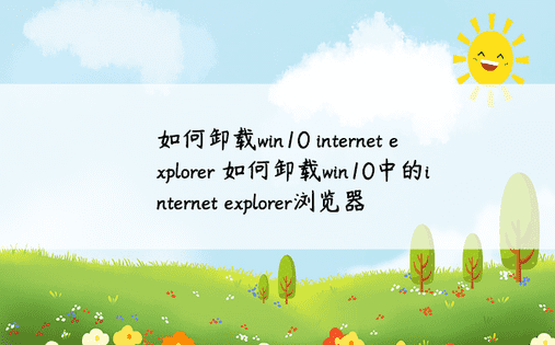 如何卸载win10 internet explorer 如何卸载win10中的internet explorer浏览器