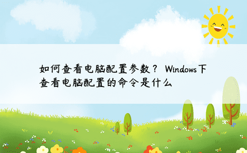 如何查看电脑配置参数？ Windows下查看电脑配置的命令是什么