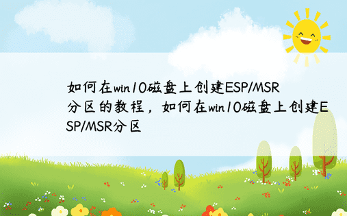 如何在win10磁盘上创建ESP/MSR分区的教程，如何在win10磁盘上创建ESP/MSR分区