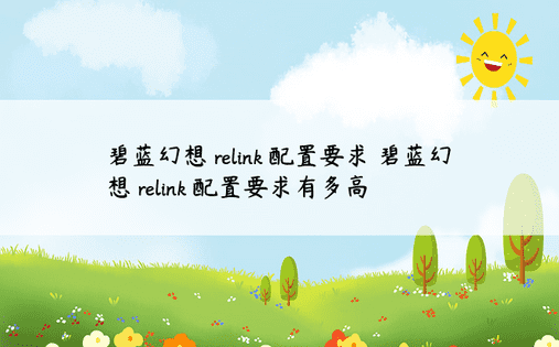 碧蓝幻想 relink 配置要求 碧蓝幻想 relink 配置要求有多高 