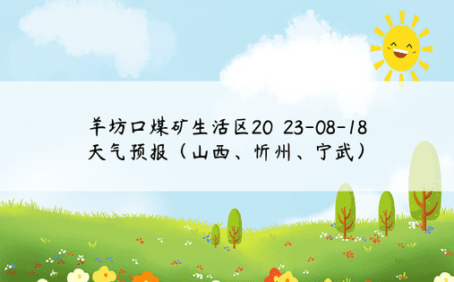 羊坊口煤矿生活区20​​23-08-18天气预报（山西、忻州、宁武）