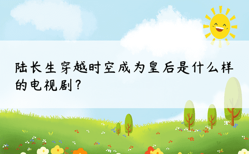 陆长生穿越时空成为皇后是什么样的电视剧？ 