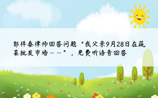 郭祥泰律师回答问题“我父亲9月28日在蔬菜批发市场……”，免费听语音回答