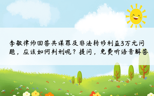 李敏律师回答共谋罪及非法转移利益3万元问题，应该如何判刑呢？提问，免费听语音解答