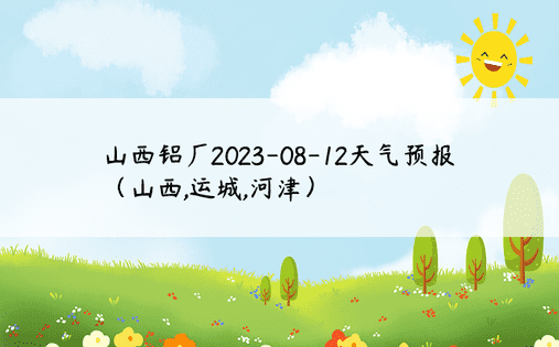山西铝厂2023-08-12天气预报（山西,运城,河津）