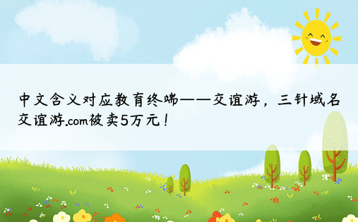 中文含义对应教育终端——交谊游，三针域名交谊游.com被卖5万元！ 