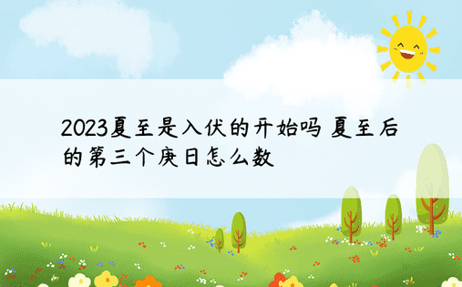 2023夏至是入伏的开始吗 夏至后的第三个庚日怎么数