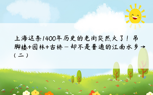 上海这条1400年历史的老街突然火了！吊脚楼+园林+古桥…却不是普通的江南水乡→( 二 )