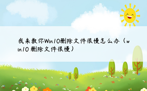 我来教你Win10删除文件很慢怎么办（win10 删除文件很慢）