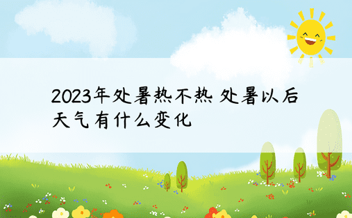 2023年处暑热不热 处暑以后天气有什么变化