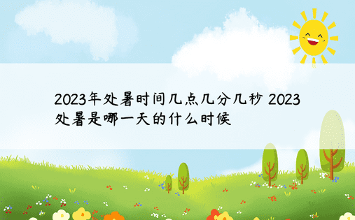 2023年处暑时间几点几分几秒 2023处暑是哪一天的什么时候