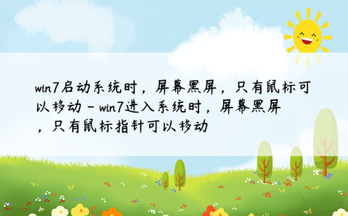 win7启动系统时，屏幕黑屏，只有鼠标可以移动 - win7进入系统时，屏幕黑屏，只有鼠标指针可以移动