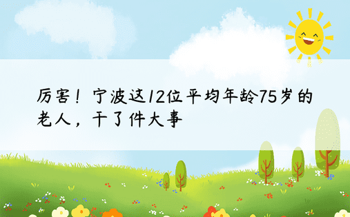 厉害！宁波这12位平均年龄75岁的老人，干了件大事