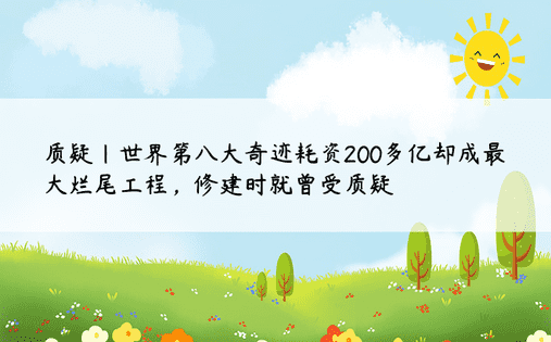 质疑|世界第八大奇迹耗资200多亿却成最大烂尾工程，修建时就曾受质疑