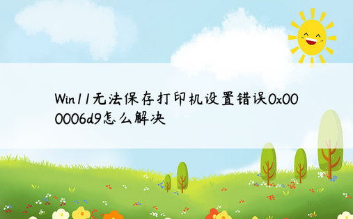 Win11无法保存打印机设置错误0x000006d9怎么解决