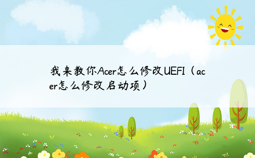 我来教你Acer怎么修改UEFI（acer怎么修改启动项）