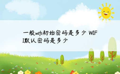 一般wifi初始密码是多少 WIFI默认密码是多少