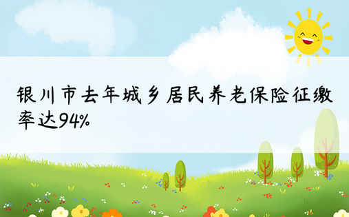 银川市去年城乡居民养老保险征缴率达94%