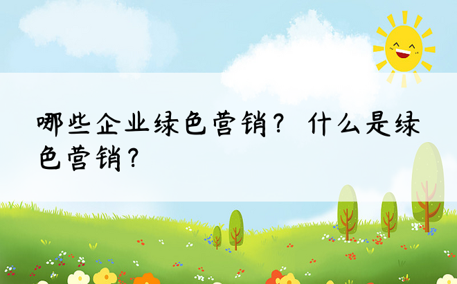 哪些企业绿色营销？ 什么是绿色营销？