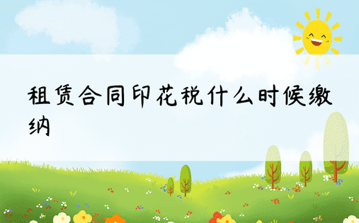 租赁合同印花税什么时候缴纳