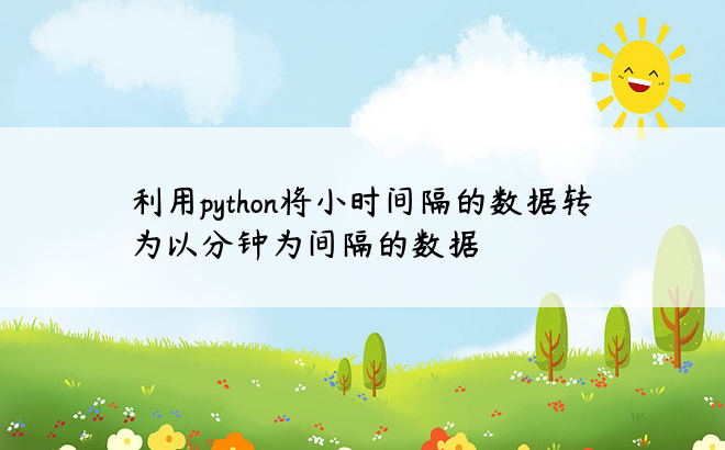 
利用python将小时间隔的数据转为以分钟为间隔的数据