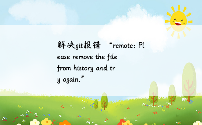 
解决git报错 “remote: Please remove the file from history and try again.”