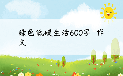 绿色低碳生活600字​​作文