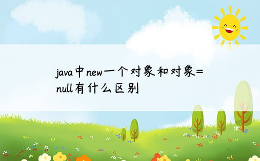 
java中new一个对象和对象=null有什么区别