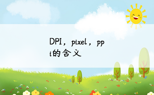 
DPI，pixel，ppi的含义