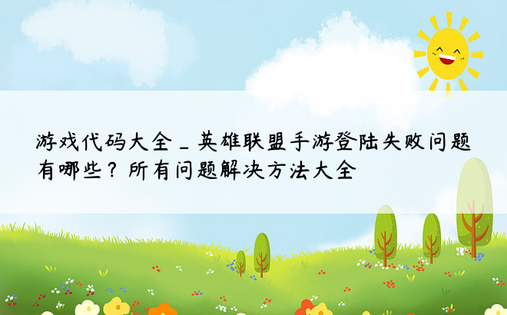 
游戏代码大全_英雄联盟手游登陆失败问题有哪些？所有问题解决方法大全