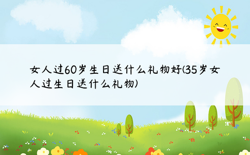 女人过60岁生日送什么礼物好(35岁女人过生日送什么礼物)