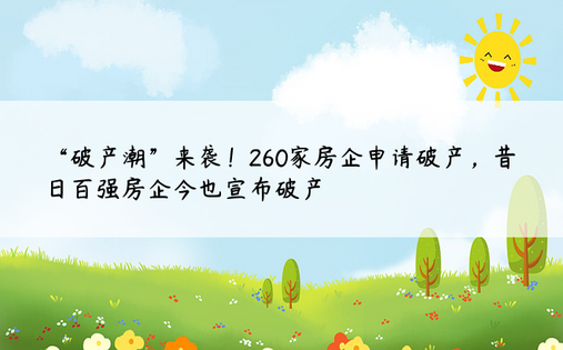 “破产潮”来袭！260家房企申请破产，昔日百强房企今也宣布破产