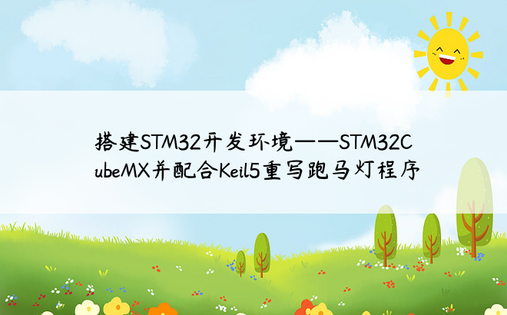 
搭建STM32开发环境——STM32CubeMX并配合Keil5重写跑马灯程序