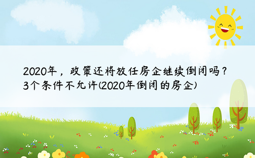 2020年，政策还将放任房企继续倒闭吗？3个条件不允许(2020年倒闭的房企)