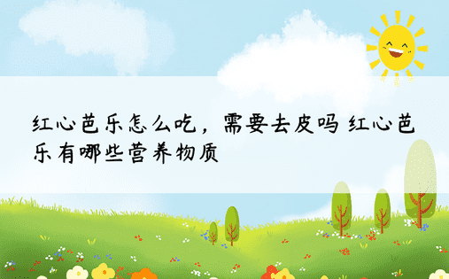 红心芭乐怎么吃，需要去皮吗 红心芭乐有哪些营养物质