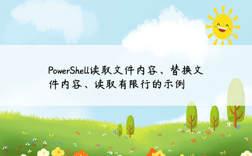 PowerShell读取文件内容、替换文件内容、读取有限行的示例