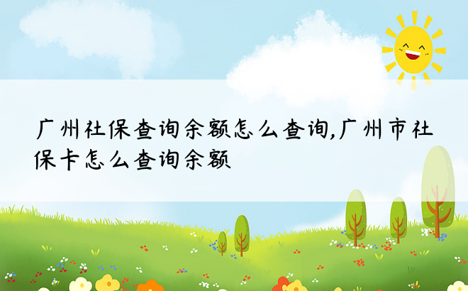 广州社保查询余额怎么查询,广州市社保卡怎么查询余额