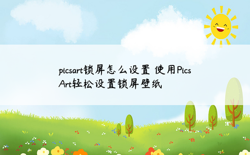 picsart锁屏怎么设置 使用PicsArt轻松设置锁屏壁纸