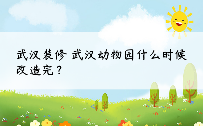 武汉装修 武汉动物园什么时候改造完？