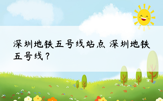 深圳地铁五号线站点 深圳地铁五号线？