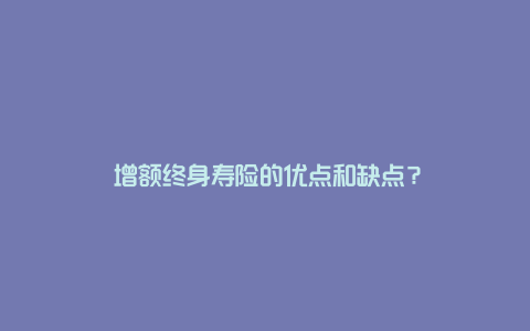 ​增额终身寿险的优点和缺点？