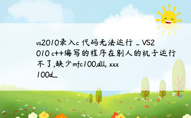 vs2010录入c 代码无法运行_VS2010 c++编写的程序在别人的机子运行不了,缺少mfc100.dll, xxx100d...