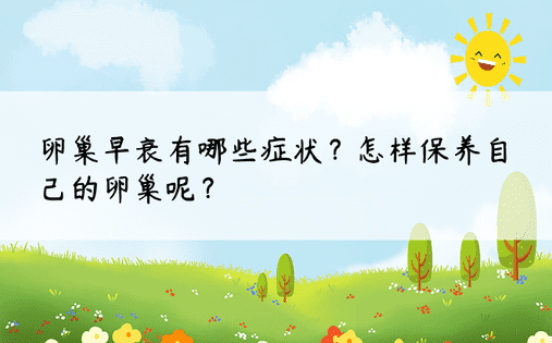 卵巢早衰有哪些症状？怎样保养自己的卵巢呢？ 