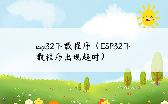 esp32下载程序（ESP32下载程序出现超时）