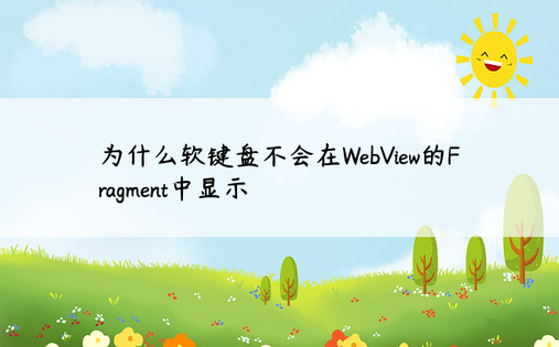 为什么软键盘不会在WebView的Fragment中显示