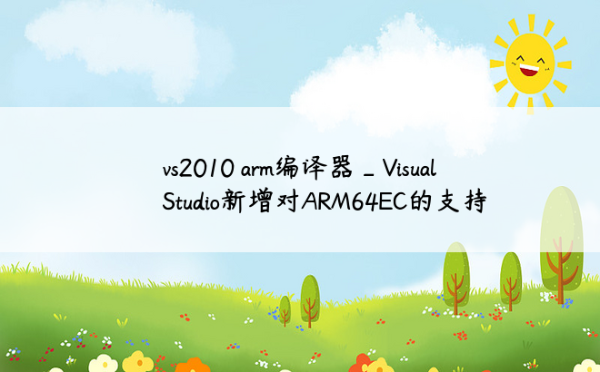 vs2010 arm编译器_Visual Studio新增对ARM64EC的支持