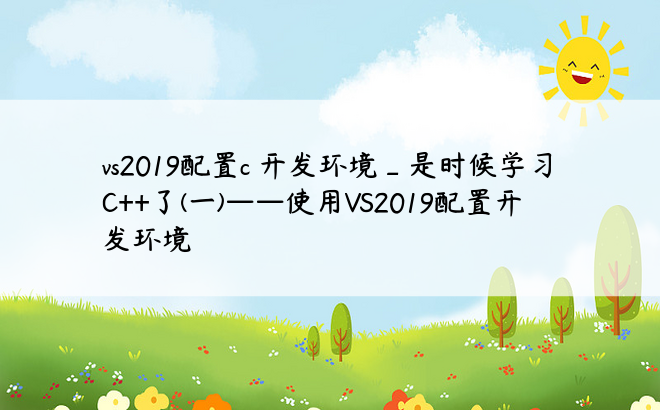 vs2019配置c 开发环境_是时候学习C++了(一)——使用VS2019配置开发环境