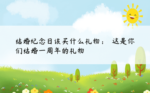 结婚纪念日该买什么礼物：​​这是你们结婚一周年的礼物